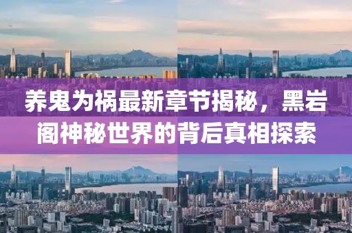 養(yǎng)鬼為禍最新章節(jié)揭秘，黑巖閣神秘世界的背后真相探索