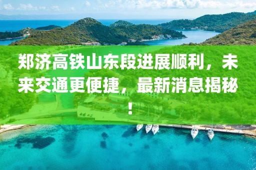 鄭濟(jì)高鐵山東段進(jìn)展順利，未來(lái)交通更便捷，最新消息揭秘！