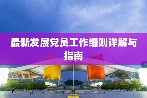 最新發(fā)展黨員工作細(xì)則詳解與指南
