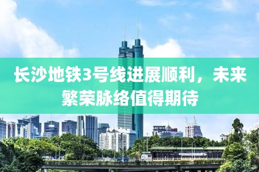 長沙地鐵3號線進展順利，未來繁榮脈絡(luò)值得期待