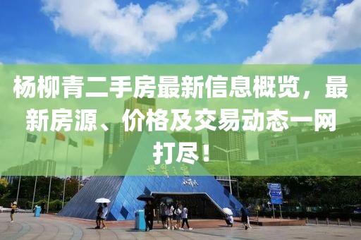楊柳青二手房最新信息概覽，最新房源、價(jià)格及交易動(dòng)態(tài)一網(wǎng)打盡！