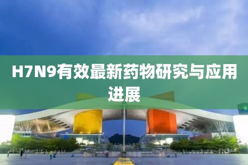 H7N9有效最新藥物研究與應(yīng)用進(jìn)展