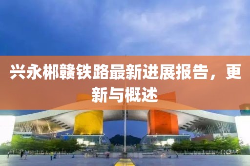 興永郴贛鐵路最新進(jìn)展報告，更新與概述