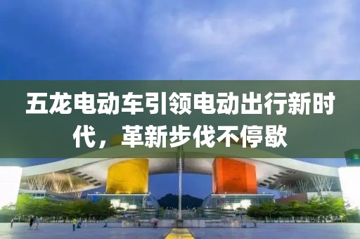 五龍電動(dòng)車引領(lǐng)電動(dòng)出行新時(shí)代，革新步伐不停歇