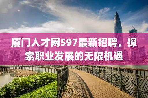 廈門人才網(wǎng)597最新招聘，探索職業(yè)發(fā)展的無限機(jī)遇