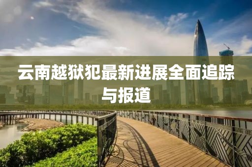 云南越獄犯最新進(jìn)展全面追蹤與報(bào)道