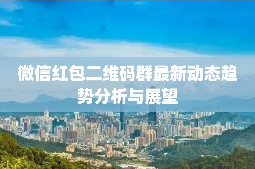 微信紅包二維碼群最新動態(tài)趨勢分析與展望