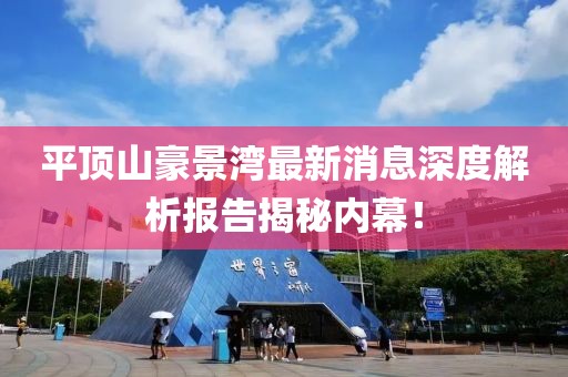 平頂山豪景灣最新消息深度解析報告揭秘內幕！