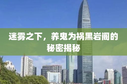 迷霧之下，養(yǎng)鬼為禍黑巖閣的秘密揭秘