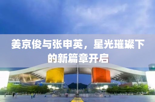 姜京俊與張申英，星光璀璨下的新篇章開啟