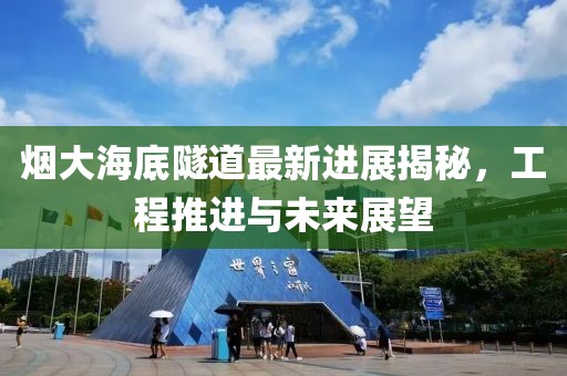 煙大海底隧道最新進(jìn)展揭秘，工程推進(jìn)與未來展望