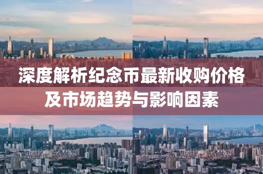 深度解析紀(jì)念幣最新收購(gòu)價(jià)格及市場(chǎng)趨勢(shì)與影響因素