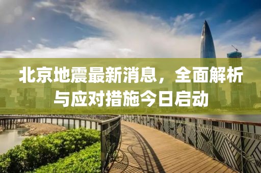 北京地震最新消息，全面解析與應對措施今日啟動