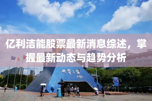 億利潔能股票最新消息綜述，掌握最新動(dòng)態(tài)與趨勢(shì)分析