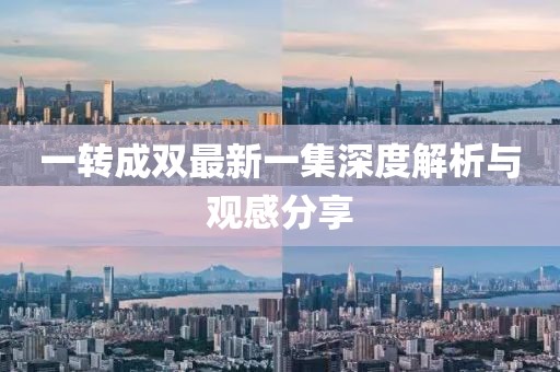 一轉(zhuǎn)成雙最新一集深度解析與觀感分享