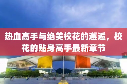 熱血高手與絕美?；ǖ腻忮耍；ǖ馁N身高手最新章節(jié)