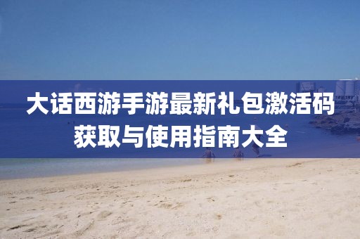 大話西游手游最新禮包激活碼獲取與使用指南大全