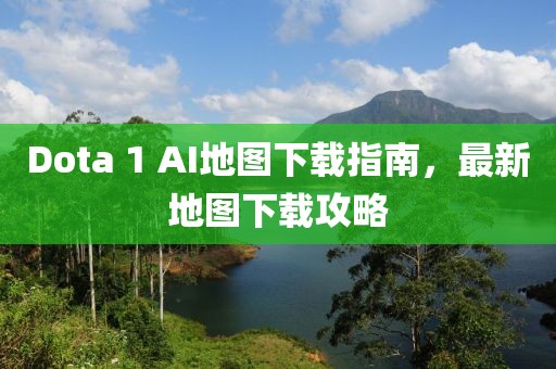 Dota 1 AI地圖下載指南，最新地圖下載攻略
