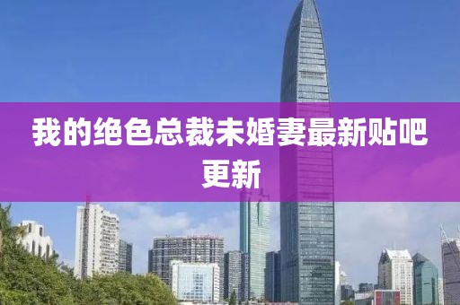 我的絕色總裁未婚妻最新貼吧更新