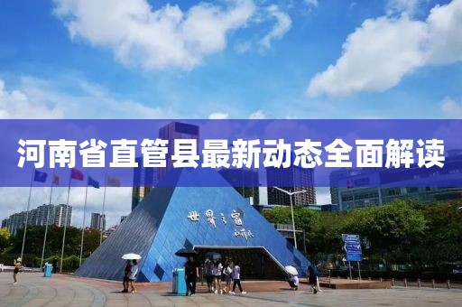 河南省直管縣最新動(dòng)態(tài)全面解讀