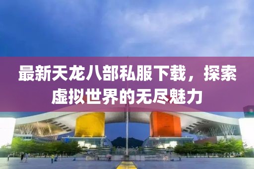 最新天龍八部私服下載，探索虛擬世界的無(wú)盡魅力