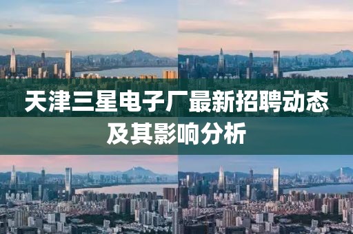 天津三星電子廠最新招聘動(dòng)態(tài)及其影響分析