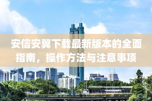 安信安翼下載最新版本的全面指南，操作方法與注意事項