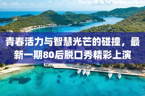 青春活力與智慧光芒的碰撞，最新一期80后脫口秀精彩上演