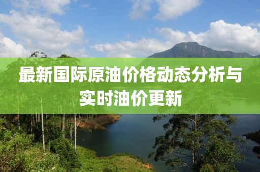 最新國(guó)際原油價(jià)格動(dòng)態(tài)分析與實(shí)時(shí)油價(jià)更新