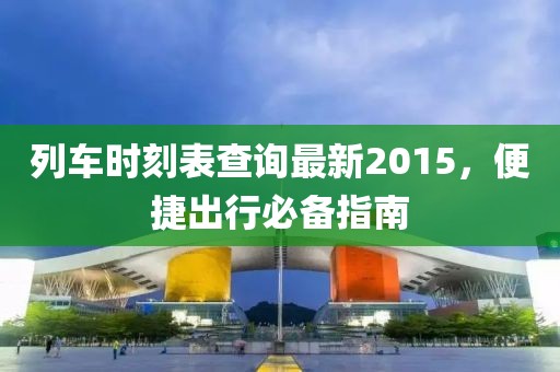 列車時刻表查詢最新2015，便捷出行必備指南