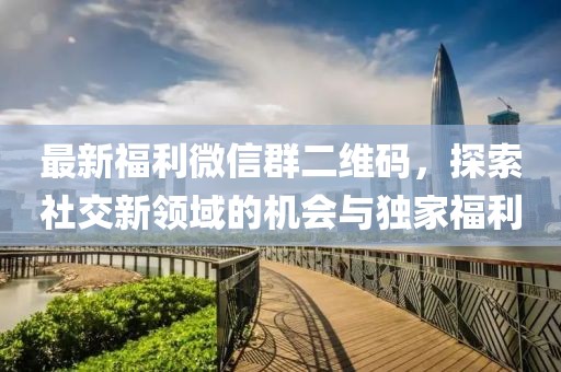 最新福利微信群二維碼，探索社交新領(lǐng)域的機會與獨家福利