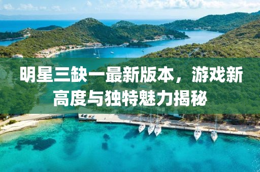 明星三缺一最新版本，游戲新高度與獨特魅力揭秘