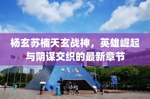 楊玄蘇楠天玄戰(zhàn)神，英雄崛起與陰謀交織的最新章節(jié)
