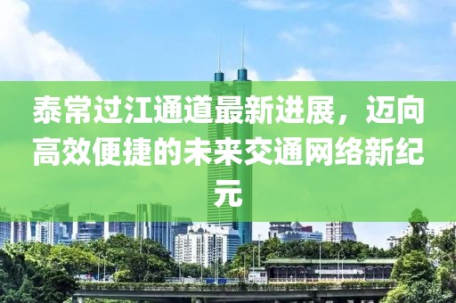 泰常過江通道最新進(jìn)展，邁向高效便捷的未來交通網(wǎng)絡(luò)新紀(jì)元