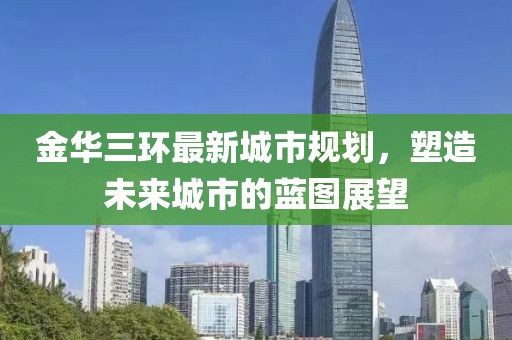 金華三環(huán)最新城市規(guī)劃，塑造未來城市的藍(lán)圖展望
