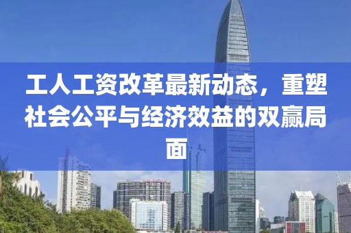 工人工資改革最新動(dòng)態(tài)，重塑社會(huì)公平與經(jīng)濟(jì)效益的雙贏局面