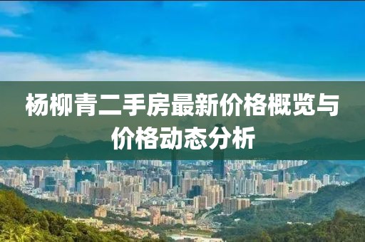 楊柳青二手房最新價(jià)格概覽與價(jià)格動(dòng)態(tài)分析