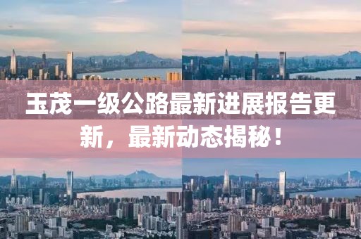 玉茂一級(jí)公路最新進(jìn)展報(bào)告更新，最新動(dòng)態(tài)揭秘！