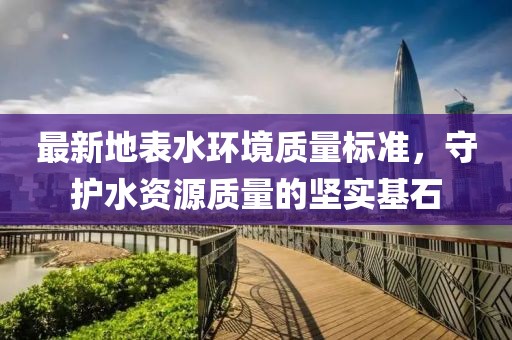 最新地表水環(huán)境質(zhì)量標(biāo)準(zhǔn)，守護(hù)水資源質(zhì)量的堅實基石
