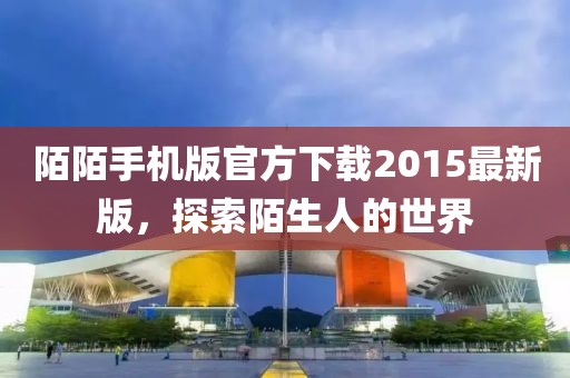 陌陌手機版官方下載2015最新版，探索陌生人的世界