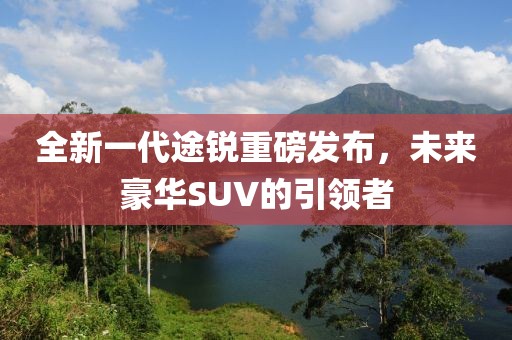 全新一代途銳重磅發(fā)布，未來豪華SUV的引領者