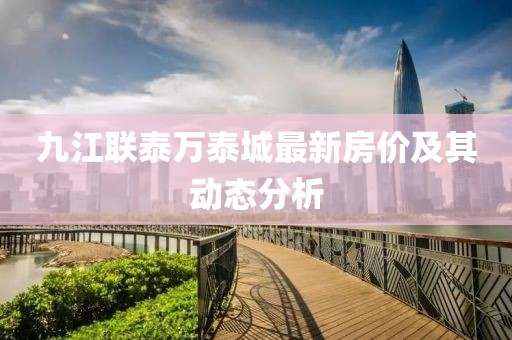 九江聯(lián)泰萬(wàn)泰城最新房?jī)r(jià)及其動(dòng)態(tài)分析