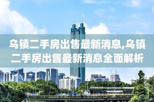 烏鎮(zhèn)二手房出售最新消息,烏鎮(zhèn)二手房出售最新消息全面解析