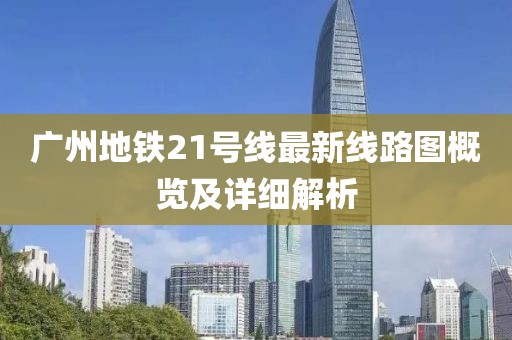 廣州地鐵21號線最新線路圖概覽及詳細(xì)解析