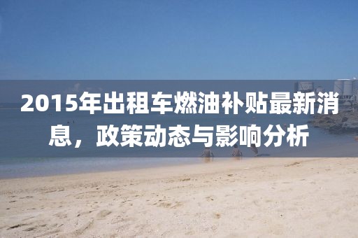2015年出租車燃油補(bǔ)貼最新消息，政策動(dòng)態(tài)與影響分析