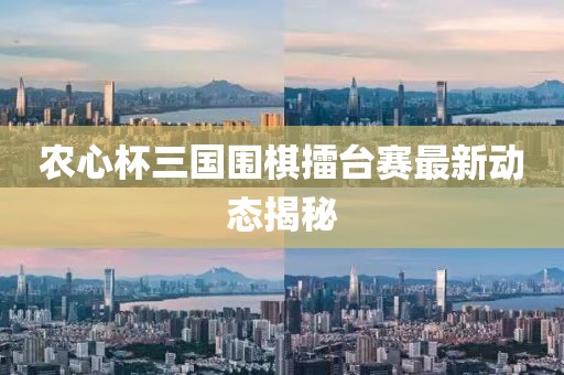 農(nóng)心杯三國(guó)圍棋擂臺(tái)賽最新動(dòng)態(tài)揭秘