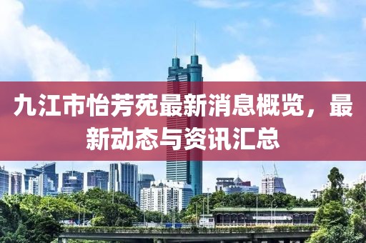 九江市怡芳苑最新消息概覽，最新動(dòng)態(tài)與資訊匯總