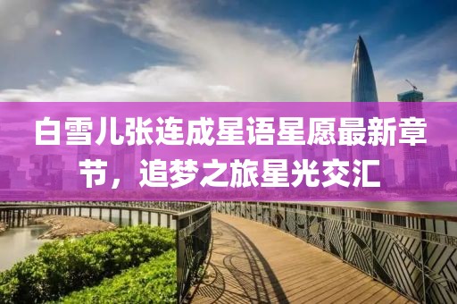 白雪兒張連成星語星愿最新章節(jié)，追夢之旅星光交匯