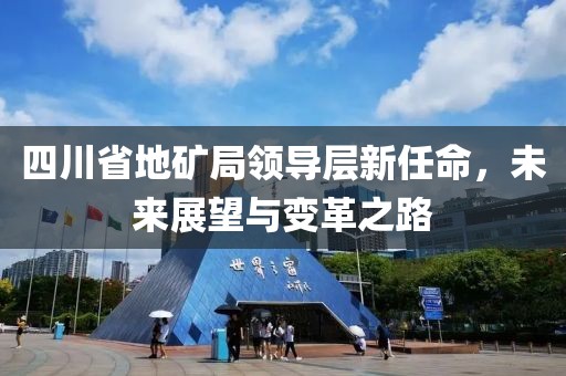 四川省地礦局領(lǐng)導(dǎo)層新任命，未來展望與變革之路