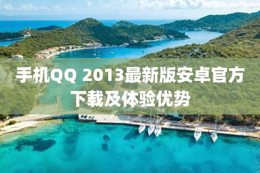 手機(jī)QQ 2013最新版安卓官方下載及體驗(yàn)優(yōu)勢(shì)
